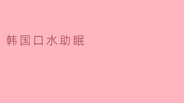 韩国口水助眠:温柔梦境的秘密武器