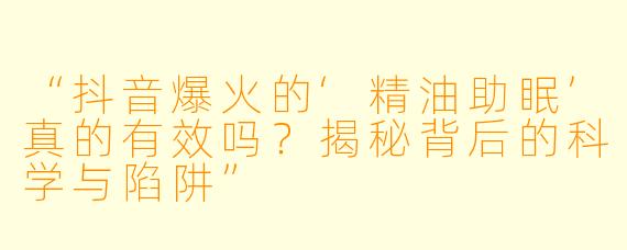“抖音爆火的‘精油助眠’真的有效吗？揭秘背后的科学与陷阱”