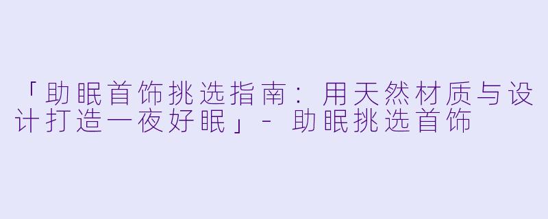 「助眠首饰挑选指南:用天然材质与设计打造一夜好眠」