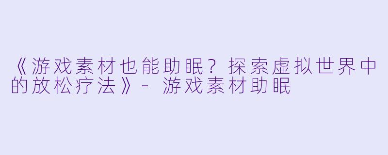 《游戏素材也能助眠？探索虚拟世界中的放松疗法》-游戏素材助眠