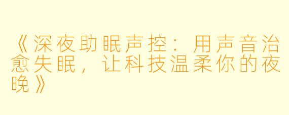 《深夜助眠声控：用声音治愈失眠，让科技温柔你的夜晚》