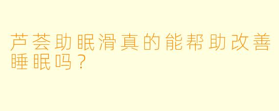 芦荟助眠滑真的能帮助改善睡眠吗？