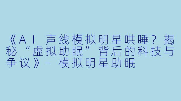 《AI声线模拟明星哄睡？揭秘“虚拟助眠”背后的科技与争议》-模拟明星助眠