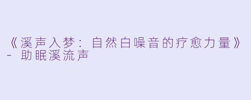 《溪声入梦：自然白噪音的疗愈力量》-助眠溪流声