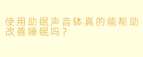 使用助眠声音钵真的能帮助改善睡眠吗?