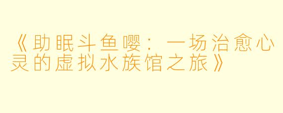 《助眠斗鱼嘤：一场治愈心灵的虚拟水族馆之旅》