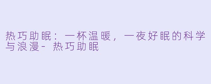 热巧助眠：一杯温暖，一夜好眠的科学与浪漫-热巧助眠