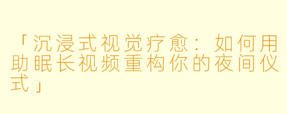 「沉浸式视觉疗愈：如何用助眠长视频重构你的夜间仪式」