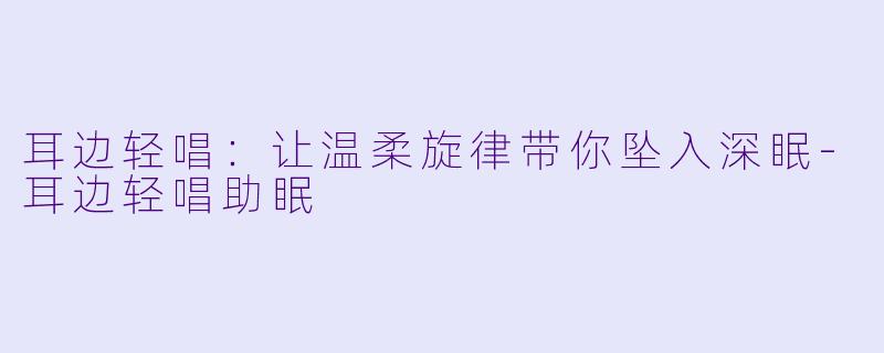 耳边轻唱：让温柔旋律带你坠入深眠-耳边轻唱助眠