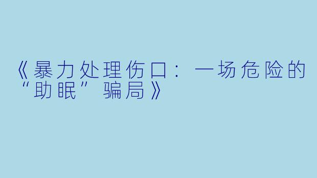 《暴力处理伤口：一场危险的“助眠”骗局》