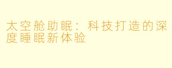 太空舱助眠:科技打造的深度睡眠新体验
