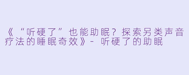 《“听硬了”也能助眠？探索另类声音疗法的睡眠奇效》-听硬了的助眠