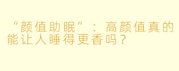 “颜值助眠”：高颜值真的能让人睡得更香吗？