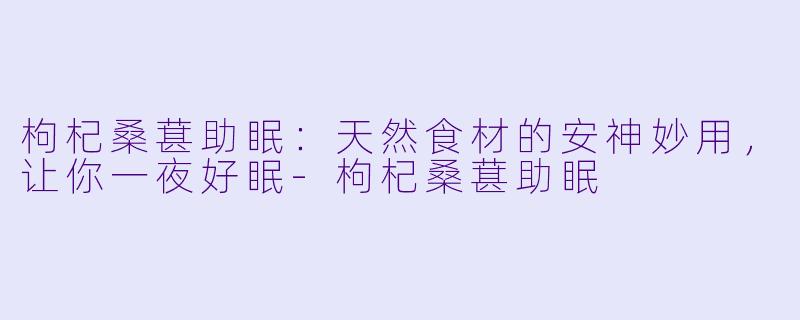 枸杞桑葚助眠：天然食材的安神妙用，让你一夜好眠-枸杞桑葚助眠
