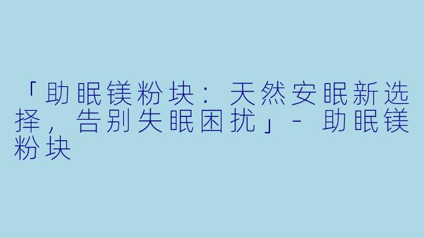 「助眠镁粉块：天然安眠新选择，告别失眠困扰」-助眠镁粉块