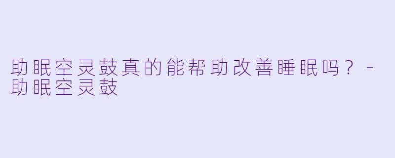 助眠空灵鼓真的能帮助改善睡眠吗?