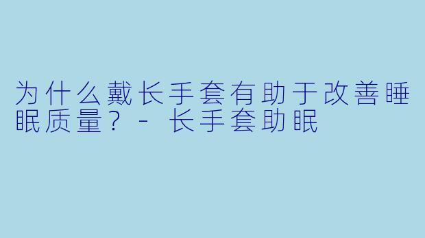 为什么戴长手套有助于改善睡眠质量？-长手套助眠