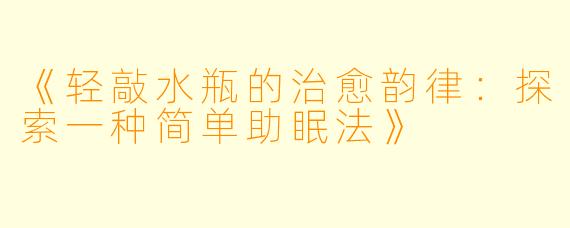 《轻敲水瓶的治愈韵律：探索一种简单助眠法》