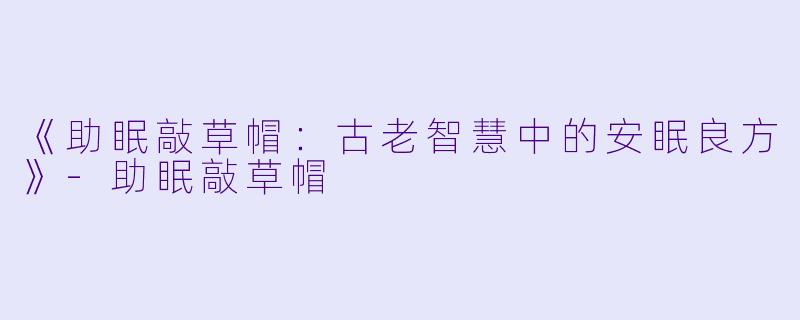 《助眠敲草帽：古老智慧中的安眠良方》-助眠敲草帽