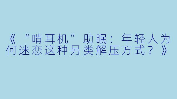 《“啃耳机”助眠：年轻人为何迷恋这种另类解压方式？》