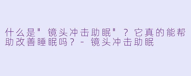 什么是"镜头冲击助眠"?它真的能帮助改善睡眠吗?