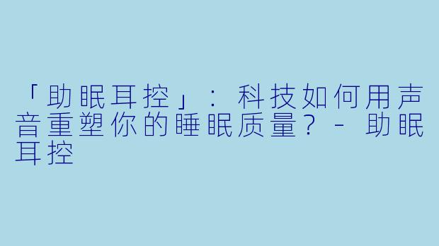 「助眠耳控」：科技如何用声音重塑你的睡眠质量？-助眠耳控