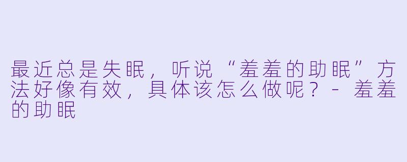 最近总是失眠,听说“羞羞的助眠”方法好像有效,具体该怎么做呢?