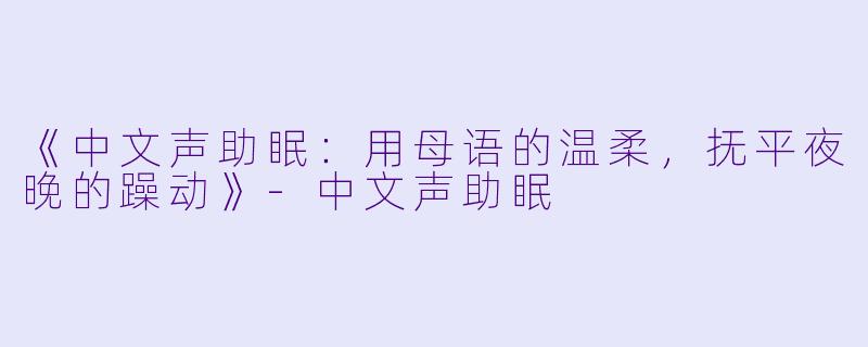 《中文声助眠：用母语的温柔，抚平夜晚的躁动》-中文声助眠