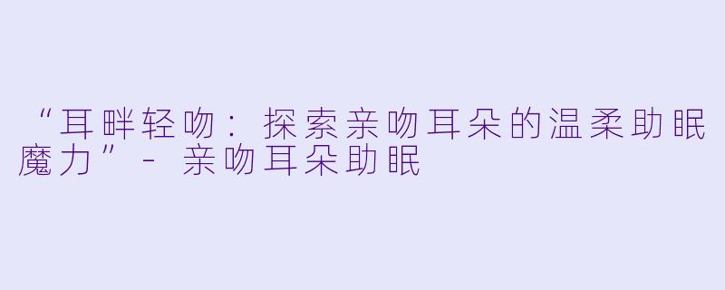“耳畔轻吻:探索亲吻耳朵的温柔助眠魔力”