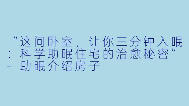 “这间卧室，让你三分钟入眠：科学助眠住宅的治愈秘密”-助眠介绍房子