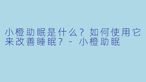 小橙助眠是什么？如何使用它来改善睡眠？-小橙助眠