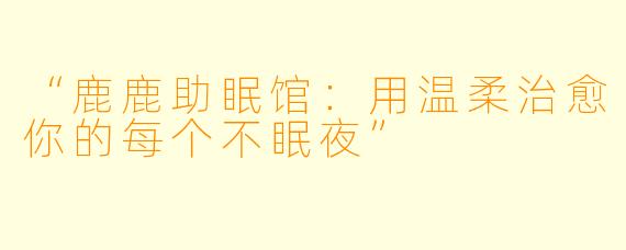 “鹿鹿助眠馆：用温柔治愈你的每个不眠夜”
