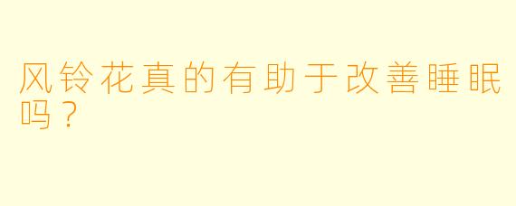 风铃花真的有助于改善睡眠吗?