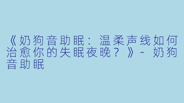 《奶狗音助眠:温柔声线如何治愈你的失眠夜晚?》