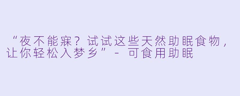 “夜不能寐？试试这些天然助眠食物，让你轻松入梦乡”-可食用助眠