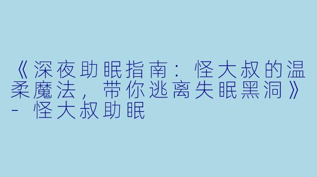 《深夜助眠指南：怪大叔的温柔魔法，带你逃离失眠黑洞》-怪大叔助眠