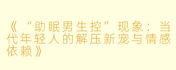 《“助眠男生控”现象：当代年轻人的解压新宠与情感依赖》