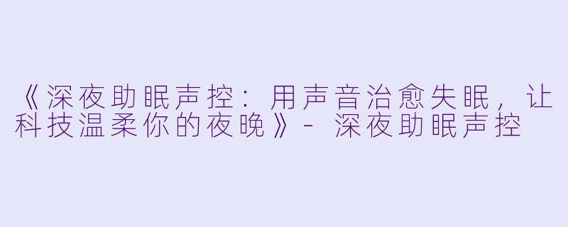 《深夜助眠声控：用声音治愈失眠，让科技温柔你的夜晚》-深夜助眠声控