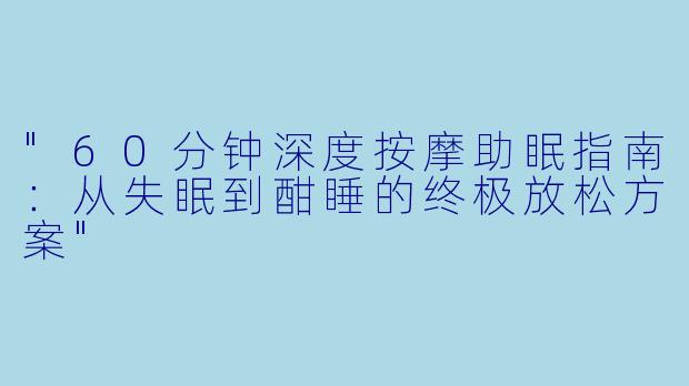 "60分钟深度按摩助眠指南:从失眠到酣睡的终极放松方案"