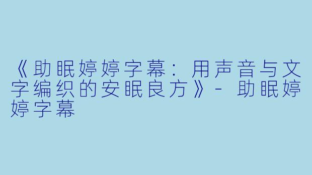 《助眠婷婷字幕：用声音与文字编织的安眠良方》-助眠婷婷字幕