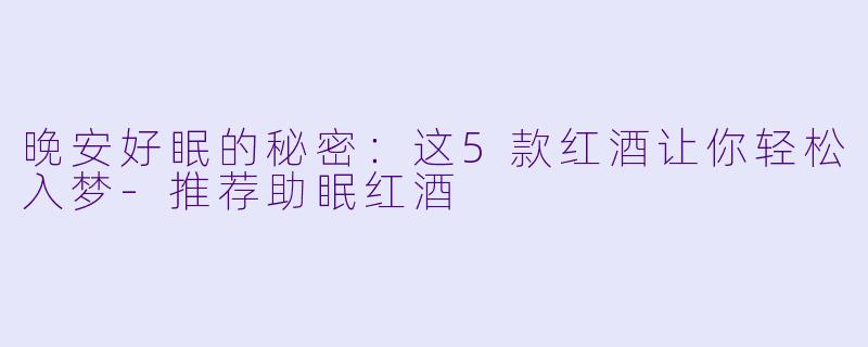 晚安好眠的秘密：这5款红酒让你轻松入梦-推荐助眠红酒