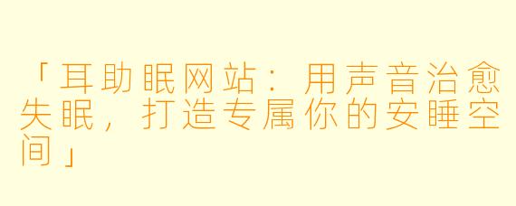 「耳助眠网站：用声音治愈失眠，打造专属你的安睡空间」