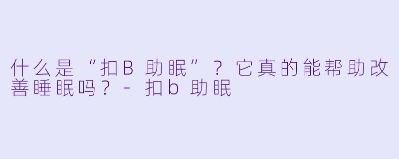 什么是“扣B助眠”？它真的能帮助改善睡眠吗？