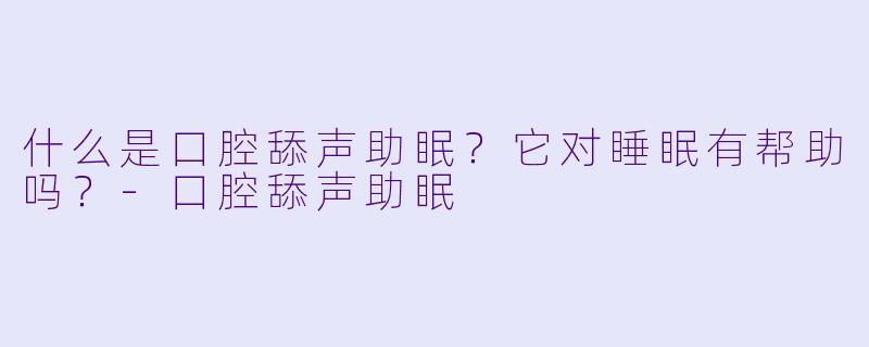什么是口腔舔声助眠？它对睡眠有帮助吗？-口腔舔声助眠