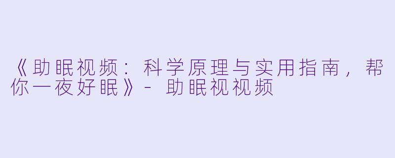 《助眠视频：科学原理与实用指南，帮你一夜好眠》-助眠视视频