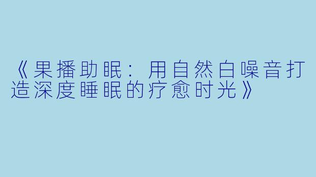 《果播助眠：用自然白噪音打造深度睡眠的疗愈时光》