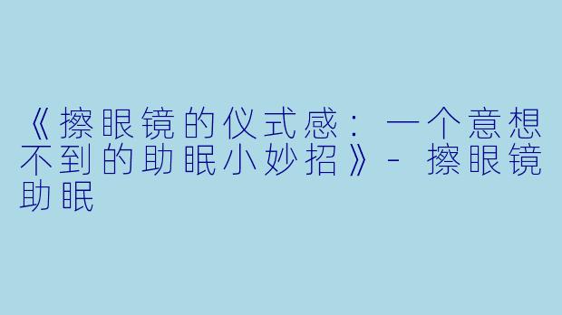 《擦眼镜的仪式感:一个意想不到的助眠小妙招》