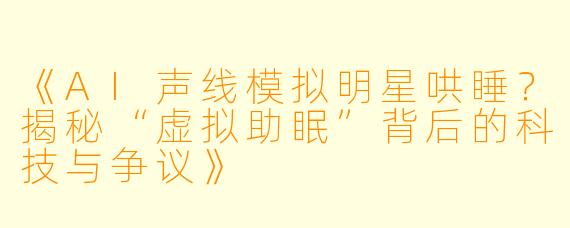 《AI声线模拟明星哄睡？揭秘“虚拟助眠”背后的科技与争议》