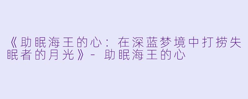 《助眠海王的心:在深蓝梦境中打捞失眠者的月光》