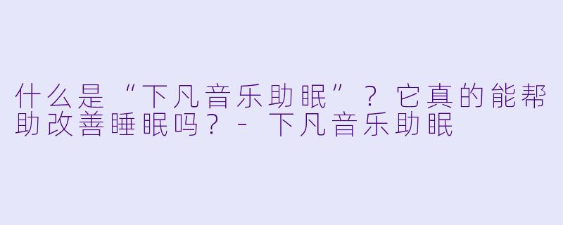 什么是“下凡音乐助眠”？它真的能帮助改善睡眠吗？-下凡音乐助眠